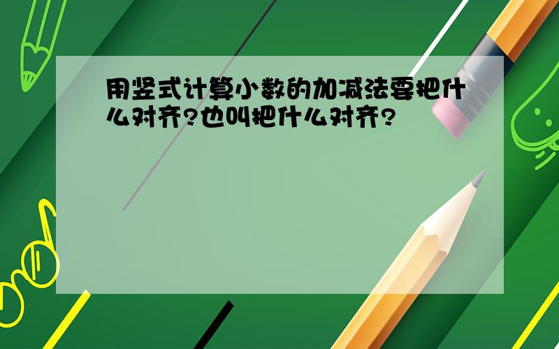 用竖式计算小数的加减法要把什么对齐?也叫把什么对齐?