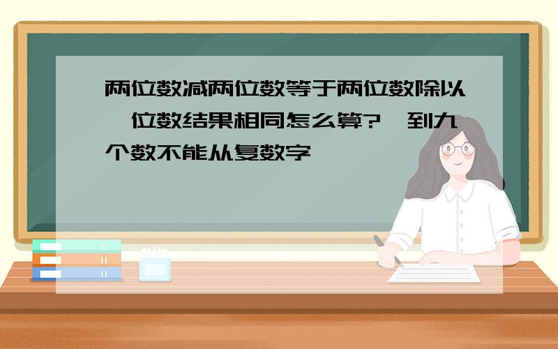 两位数减两位数等于两位数除以一位数结果相同怎么算?一到九个数不能从复数字