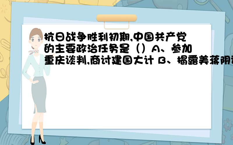 抗日战争胜利初期,中国共产党的主要政治任务是（）A、参加重庆谈判,商讨建国大计 B、揭露美蒋阴谋,避免全面内战 C、召开政协会议,改组国民政府 D、争取和平民主,反对内战独裁