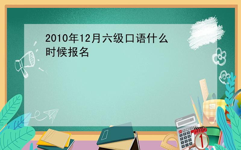 2010年12月六级口语什么时候报名