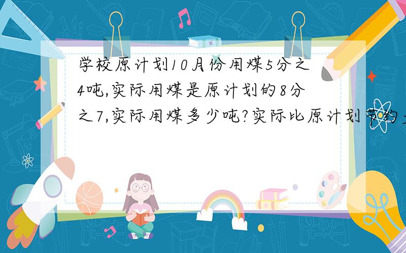 学校原计划10月份用煤5分之4吨,实际用煤是原计划的8分之7,实际用煤多少吨?实际比原计划节约多少吨?