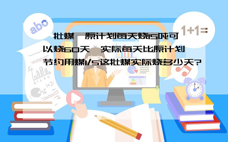 一批煤,原计划每天烧15吨可以烧60天,实际每天比原计划节约用煤1/5这批煤实际烧多少天?