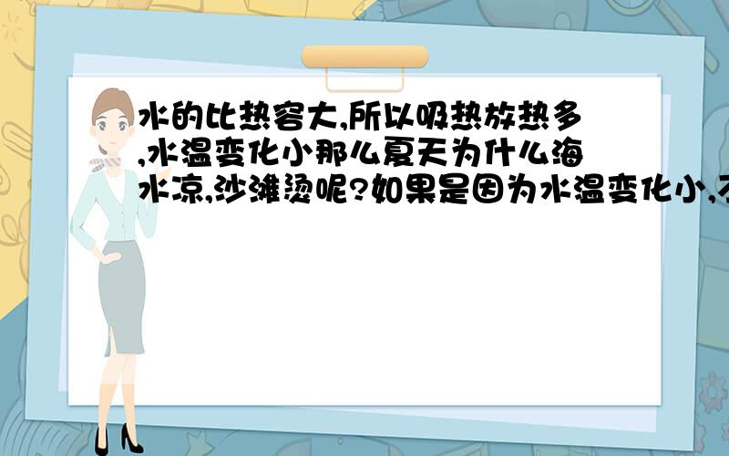 水的比热容大,所以吸热放热多,水温变化小那么夏天为什么海水凉,沙滩烫呢?如果是因为水温变化小,不会发生热传递么?用水可以冷却汽车发动机,是因为吸热放热多.水为什么不能对沙滩吸热?