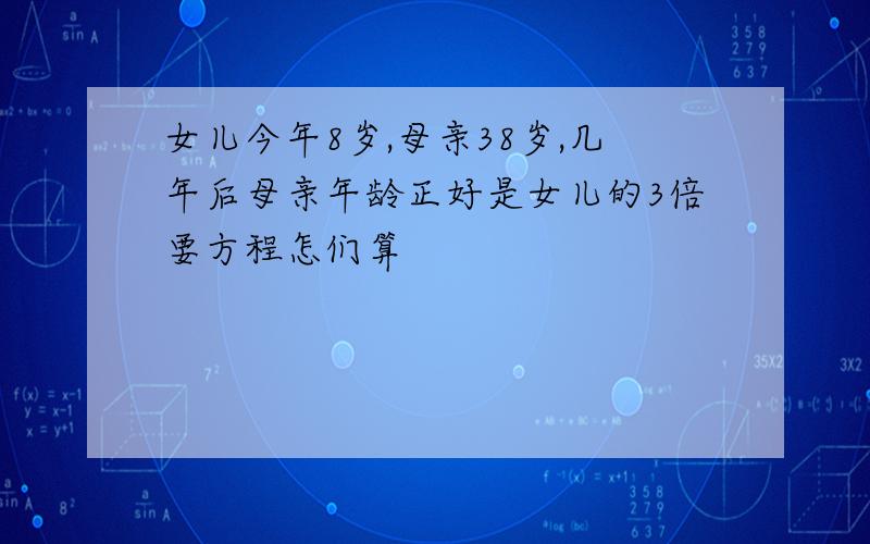 女儿今年8岁,母亲38岁,几年后母亲年龄正好是女儿的3倍要方程怎们算