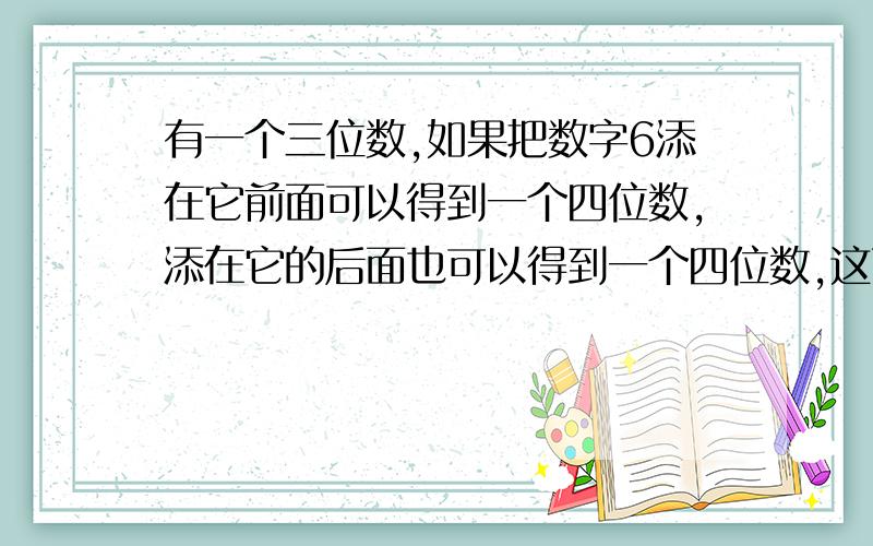 有一个三位数,如果把数字6添在它前面可以得到一个四位数,添在它的后面也可以得到一个四位数,这两个四位两个四位数的差是1611,求原来的三位数