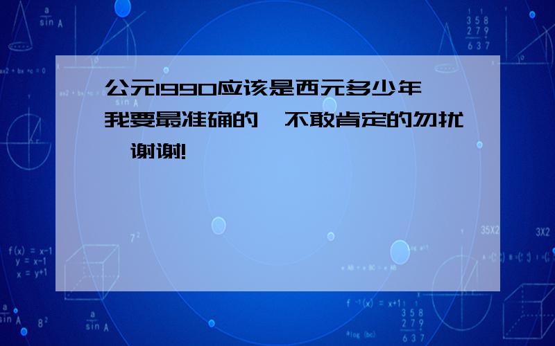 公元1990应该是西元多少年我要最准确的,不敢肯定的勿扰,谢谢!