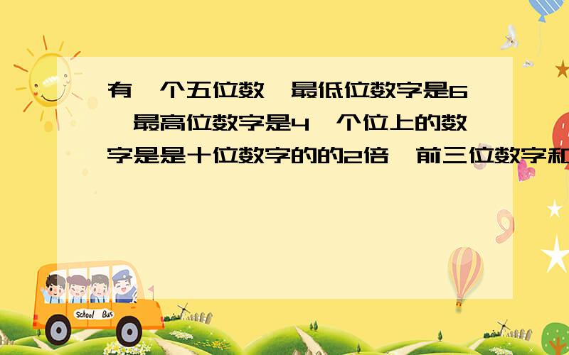 有一个五位数,最低位数字是6,最高位数字是4,个位上的数字是是十位数字的的2倍,前三位数字和后三位数字（上接）和都是15.这个五位数是多少?个位上的数字是是十位数字的的2倍是什么意思?