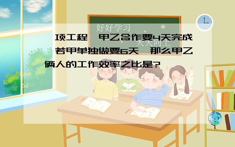 一项工程,甲乙合作要4天完成,若甲单独做要6天,那么甲乙俩人的工作效率之比是?