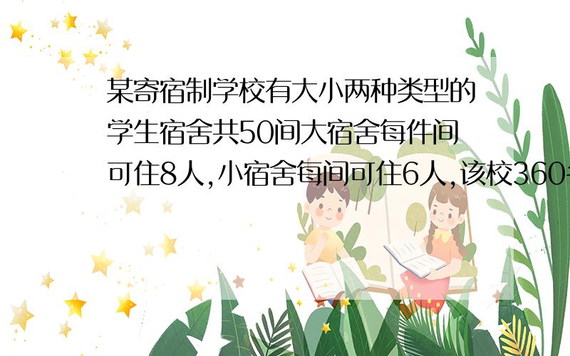 某寄宿制学校有大小两种类型的学生宿舍共50间大宿舍每件间可住8人,小宿舍每间可住6人,该校360名住宿恰好住满50间宿舍,求大小宿舍各多少间