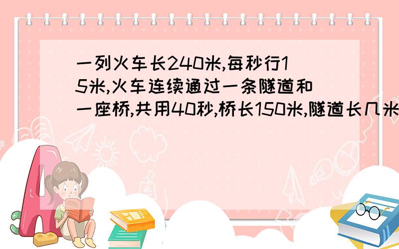 一列火车长240米,每秒行15米,火车连续通过一条隧道和一座桥,共用40秒,桥长150米,隧道长几米