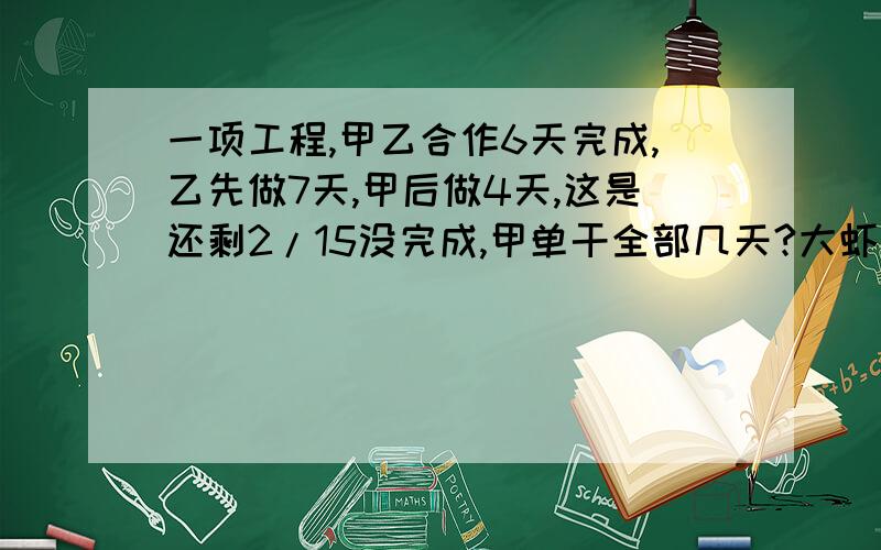 一项工程,甲乙合作6天完成,乙先做7天,甲后做4天,这是还剩2/15没完成,甲单干全部几天?大虾们帮帮我吧