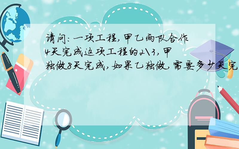 请问：一项工程,甲乙两队合作4天完成这项工程的2\3,甲独做8天完成,如果乙独做,需要多少天完成?