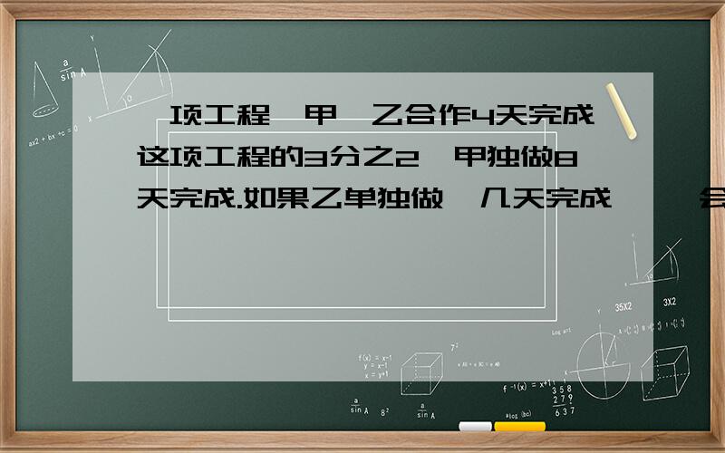 一项工程,甲,乙合作4天完成这项工程的3分之2,甲独做8天完成.如果乙单独做  几天完成     会吗问问谁会啊 ?   急啊