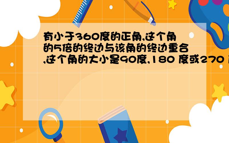 有小于360度的正角,这个角的5倍的终边与该角的终边重合,这个角的大小是90度,180 度或270 度为什么?详