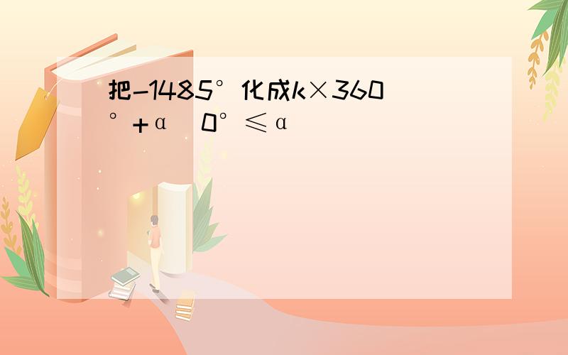 把-1485°化成k×360°+α(0°≤α