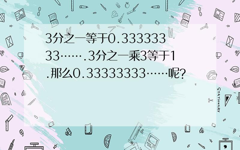 3分之一等于0.33333333…….3分之一乘3等于1.那么0.33333333……呢?