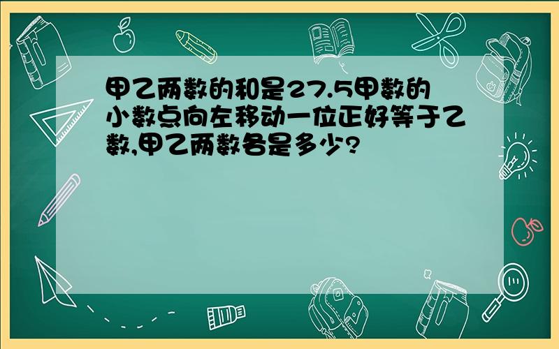 甲乙两数的和是27.5甲数的小数点向左移动一位正好等于乙数,甲乙两数各是多少?