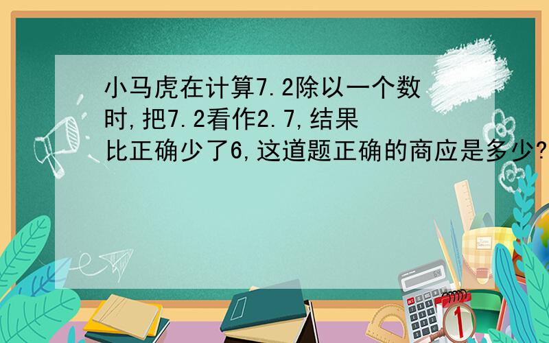 小马虎在计算7.2除以一个数时,把7.2看作2.7,结果比正确少了6,这道题正确的商应是多少?