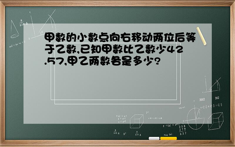 甲数的小数点向右移动两位后等于乙数,已知甲数比乙数少42.57,甲乙两数各是多少?