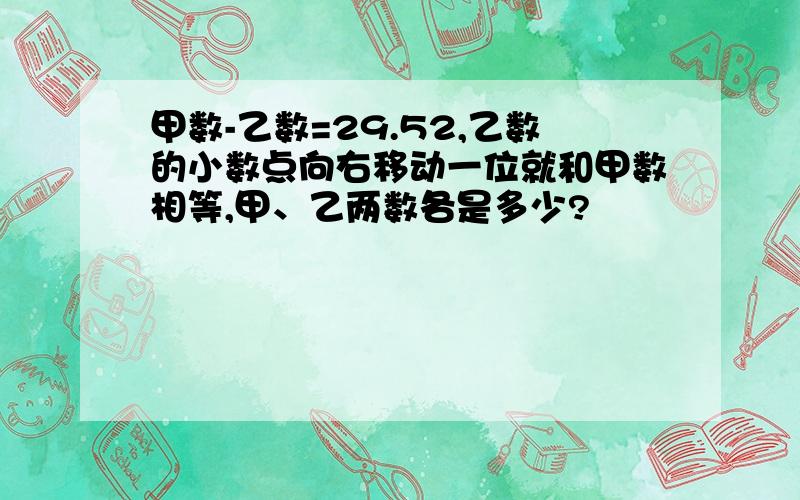 甲数-乙数=29.52,乙数的小数点向右移动一位就和甲数相等,甲、乙两数各是多少?