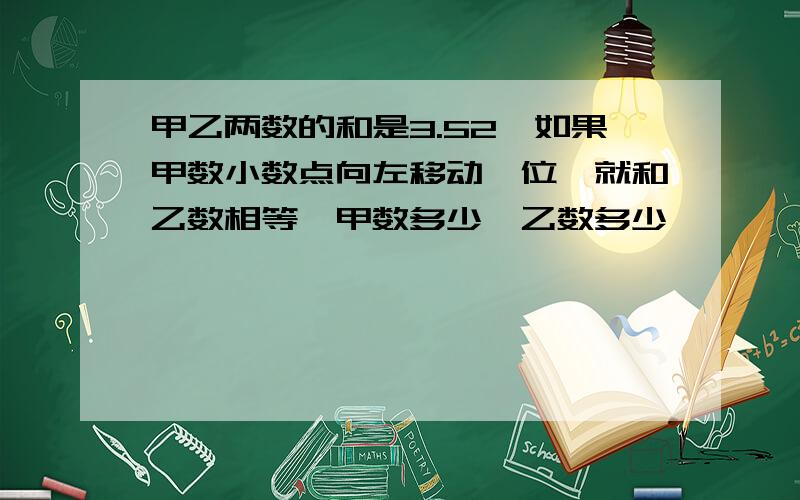 甲乙两数的和是3.52,如果甲数小数点向左移动一位,就和乙数相等,甲数多少,乙数多少