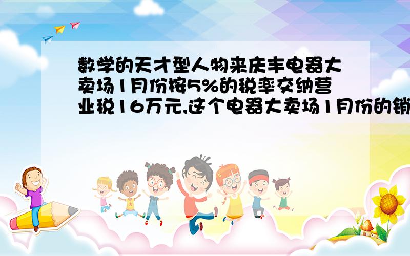 数学的天才型人物来庆丰电器大卖场1月份按5%的税率交纳营业税16万元,这个电器大卖场1月份的销售额是多少万元?