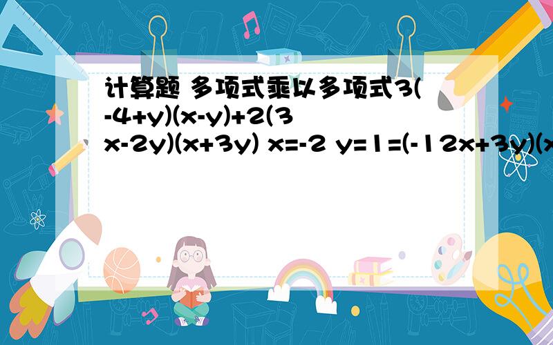 计算题 多项式乘以多项式3(-4+y)(x-y)+2(3x-2y)(x+3y) x=-2 y=1=(-12x+3y)(x-y)+(6x-4y)(x+3y)=-12x²-12xy+3xy-3y²+6x²+18xy-4xy-12y²=-6x²+5xy-15y²-6×(-2)²+5×(-2)×1-15×（1）²=-6×4+5×(-2)×1-15×1=-24