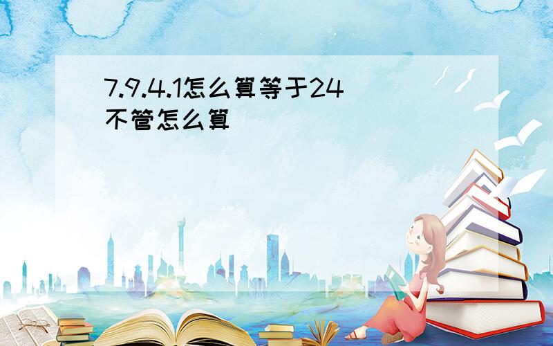 7.9.4.1怎么算等于24不管怎么算