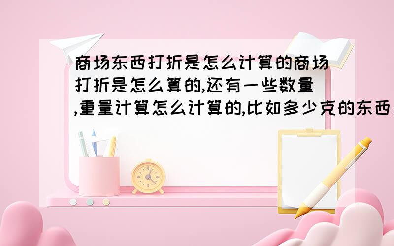 商场东西打折是怎么计算的商场打折是怎么算的,还有一些数量,重量计算怎么计算的,比如多少克的东西是一斤,一里路是多少米,一公里路是多少里,也就是生活的一些常识,因为长时间没接触,