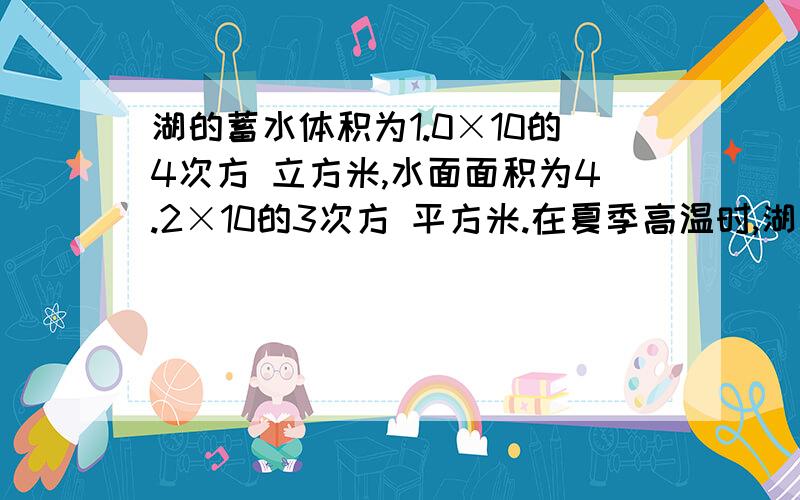 湖的蓄水体积为1.0×10的4次方 立方米,水面面积为4.2×10的3次方 平方米.在夏季高温时,湖面从周围环境吸热能力2×10的7次方 焦,在这一时段,湖水温度平均升高( )度