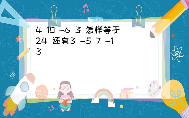 4 10 -6 3 怎样等于24 还有3 -5 7 -13