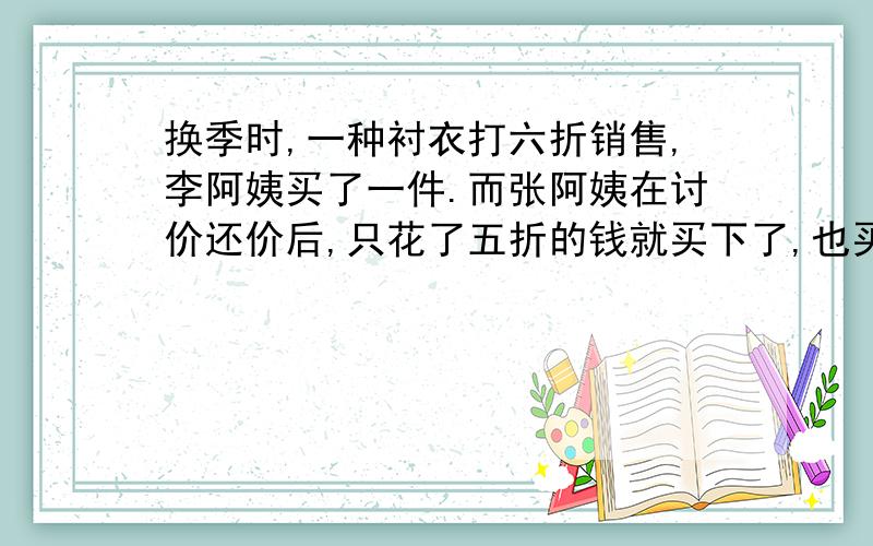 换季时,一种衬衣打六折销售,李阿姨买了一件.而张阿姨在讨价还价后,只花了五折的钱就买下了,也买了一件这样就比李阿姨少用去23玩.这种衬衣原价每件多少元?