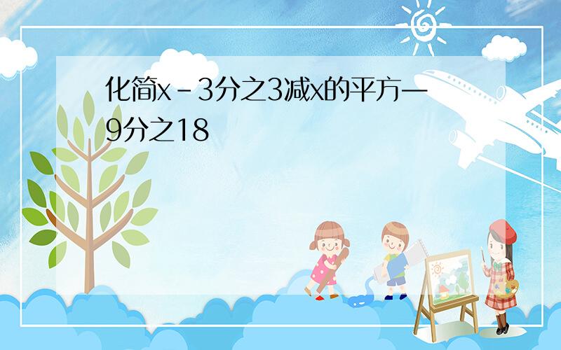 化简x-3分之3减x的平方—9分之18