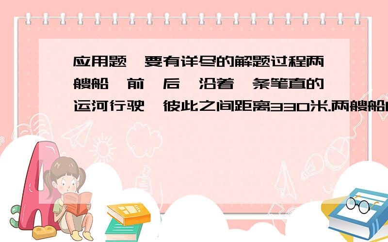 应用题,要有详尽的解题过程两艘船一前一后,沿着一条笔直的运河行驶,彼此之间距离330米.两艘船的行驶速度都是每小时5公里.运河在某一点开始变宽.每艘船到达这一点后,都将速度增至每小