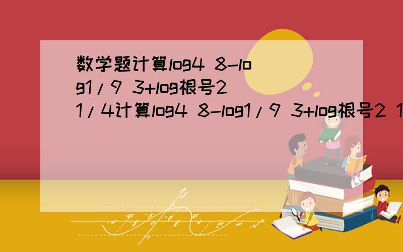 数学题计算log4 8-log1/9 3+log根号2 1/4计算log4 8-log1/9 3+log根号2 1/4计算【3^（log3 根号5）】+【根号3^（log3 1/5）】