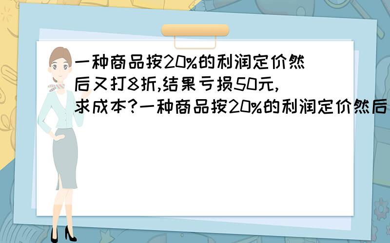 一种商品按20%的利润定价然后又打8折,结果亏损50元,求成本?一种商品按20%的利润定价然后又打8折,结果亏损50元,求成本