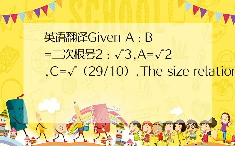 英语翻译Given A：B =三次根号2：√3,A=√2,C=√（29/10）.The size relationship between B and C is （ ）（A）B＞C （B）B=C （C）B＜C （D）uncertain