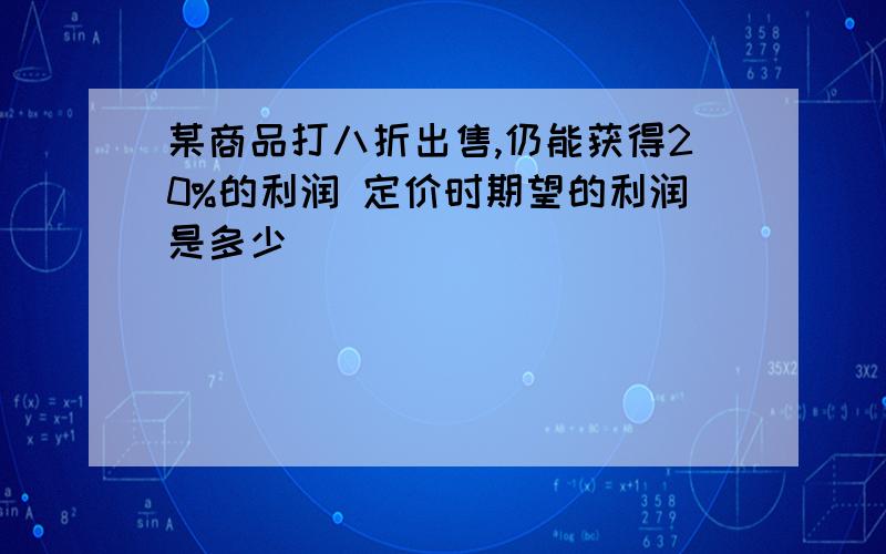 某商品打八折出售,仍能获得20%的利润 定价时期望的利润是多少