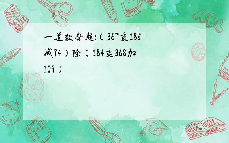 一道数学题：（367乘185减74）除（184乘368加109）