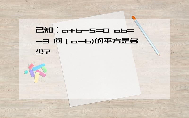 已知：a+b-5=0 ab=-3 问（a-b)的平方是多少?