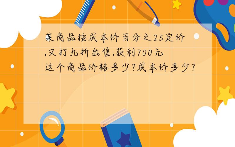 某商品按成本价百分之25定价,又打九折出售,获利700元这个商品价格多少?成本价多少?