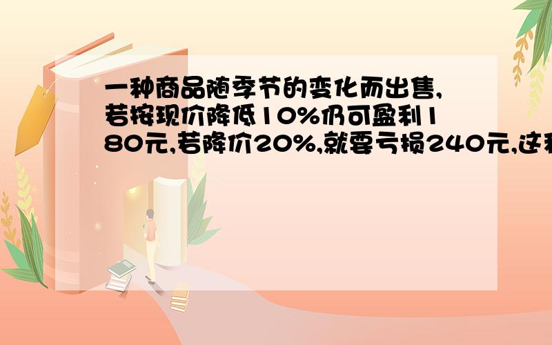 一种商品随季节的变化而出售,若按现价降低10%仍可盈利180元,若降价20%,就要亏损240元,这种商品的进价是多