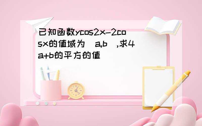 已知函数ycos2x-2cosx的值域为[a,b],求4a+b的平方的值