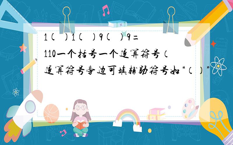 1( )1( )9( )9=110一个括号一个运算符号（运算符号旁边可填辅助符号如“（）”