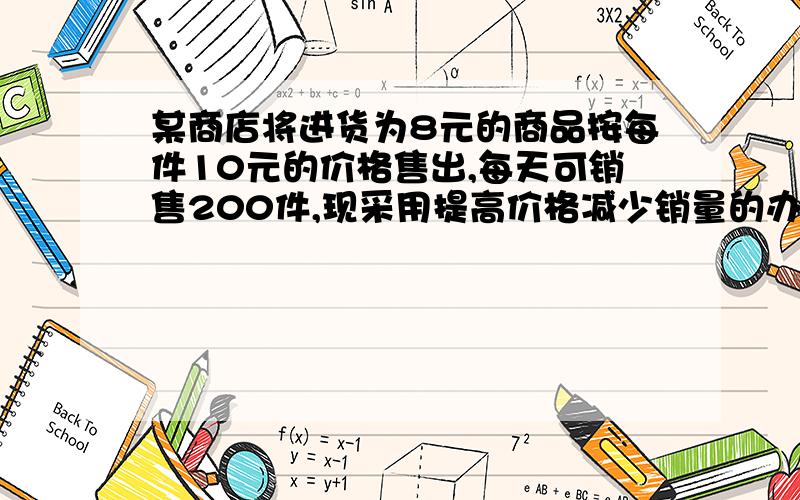 某商店将进货为8元的商品按每件10元的价格售出,每天可销售200件,现采用提高价格减少销量的办法增加利润如果这种商品每件销售价每提高0.5元,其销售量就减少10件,则应将每件销售价定为多