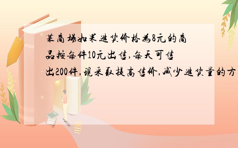 某商场如果进货价格为8元的商品按每件10元出售,每天可售出200件,现采取提高售价,减少进货量的方法,增加利润,已知这种商品每涨价0.5元,其销售量就减少10件,问应该将售价定为多少元时可赚