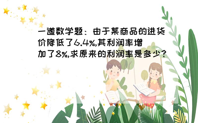 一道数学题：由于某商品的进货价降低了6.4%,其利润率增加了8%,求原来的利润率是多少?