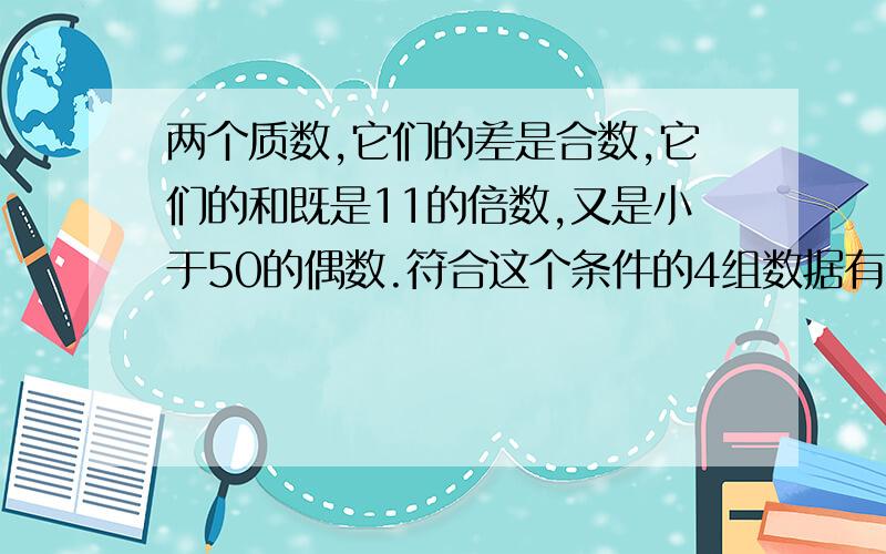 两个质数,它们的差是合数,它们的和既是11的倍数,又是小于50的偶数.符合这个条件的4组数据有（）和……