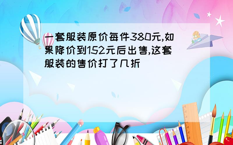 一套服装原价每件380元,如果降价到152元后出售,这套服装的售价打了几折