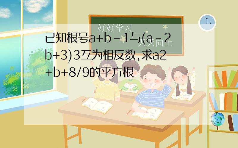 已知根号a+b-1与(a-2b+3)3互为相反数,求a2+b+8/9的平方根